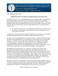 FOR IMMEDIATE RELEASE Michigan Board of Law Examiners to Implement Improved Scoring System LANSING, MI, July 9, 2014 – The Michigan Board of Law Examiners (BLE) is responsible for protecting the public by ensuring that
