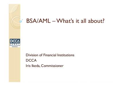 BSA/AML – What’s it all about?  Division of Financial Institutions DCCA Iris Ikeda, Commissioner