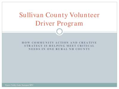 Sullivan County Volunteer Driver Program HOW COMMUNITY ACTION AND CREATIVE STRATEGY IS HELPING MEET CRITICAL NEEDS IN ONE RURAL NH COUNTY