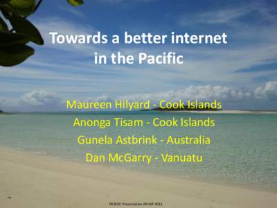 Towards a better internet in the Pacific Maureen Hilyard - Cook Islands Anonga Tisam - Cook Islands Gunela Astbrink - Australia Dan McGarry - Vanuatu