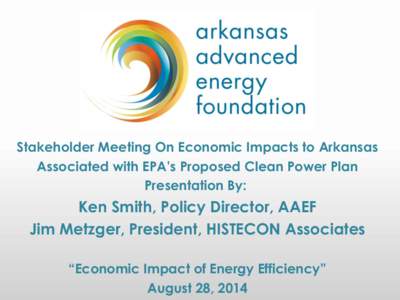 Stakeholder Meeting On Economic Impacts to Arkansas Associated with EPA’s Proposed Clean Power Plan Presentation By: Ken Smith, Policy Director, AAEF Jim Metzger, President, HISTECON Associates