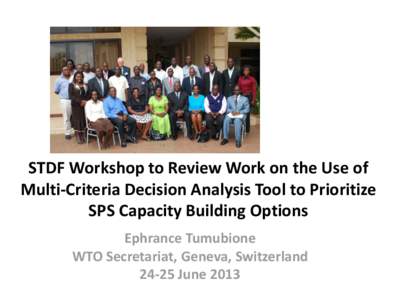 STDF Workshop to Review Work on the Use of Multi‐Criteria Decision Analysis Tool to Prioritize SPS Capacity Building Options Ephrance Tumubione WTO Secretariat, Geneva, Switzerland[removed]June 2013