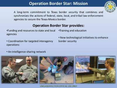 Operation Border Star: Mission A long-term commitment to Texas border security that combines and synchronizes the actions of federal, state, local, and tribal law enforcement agencies to secure the Texas-Mexico border.  