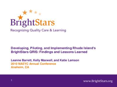Developing, Piloting, and Implementing Rhode Island’s BrightStars QRIS: Findings and Lessons Learned Leanne Barrett, Kelly Maxwell, and Katie Lamson 2010 NAEYC Annual Conference Anaheim, CA