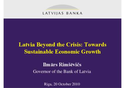 Latvia Beyond the Crisis: Towards Sustainable Economic Growth Ilmārs Rimšēvičs Governor of the Bank of Latvia Riga, 20 October 2010