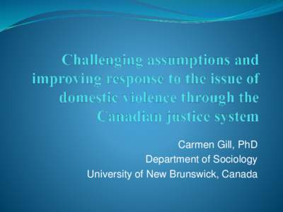 Carmen Gill, PhD Department of Sociology University of New Brunswick, Canada Justice intervention in domestic violence  Canadian observatory on the justice system