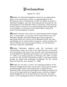 Proclamation August 21, 2013 Whereas, the Hawaiian Kingdom existed as an independent State in the nineteenth century, as acknowledged by the Permanent Court of Arbitration in 2001 by dictum in Larsen v.