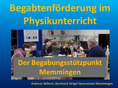 Begabtenförderung im Physikunterricht Der Begabungsstützpunkt Memmingen Andreas Kellerer, Bernhard-Strigel-Gymnasium Memmingen