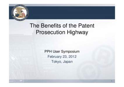 The Benefits of the Patent Prosecution Highway PPH User Symposium February 23, 2012 Tokyo, Japan