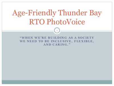 Age-Friendly Thunder Bay RTO PhotoVoice 1 “WHEN WE’RE BUILDING AS A SOCIETY WE NEED TO BE INCLUSIVE, FLEXIBLE,