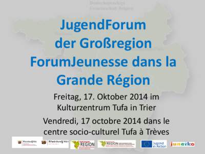 JugendForum der Großregion ForumJeunesse dans la Grande Région Freitag, 17. Oktober 2014 im Kulturzentrum Tufa in Trier