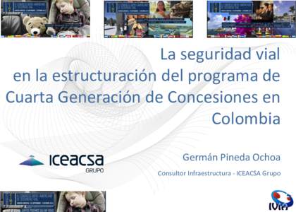 La seguridad vial en la estructuración del programa de Cuarta Generación de Concesiones en Colombia Germán Pineda Ochoa Consultor Infraestructura - ICEACSA Grupo