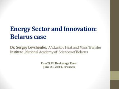 Energy Sector and Innovation: Belarus case Dr. Sergey Levchenko, A.V.Luikov Heat and Mass Transfer Institute , National Academy of Sciences of Belarus Ener2i EU Brokerage Event June 23, 2014, Brussels