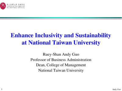 Enhance Inclusivity and Sustainability at National Taiwan University Ruey-Shan Andy Guo Professor of Business Administration Dean, College of Management National Taiwan University