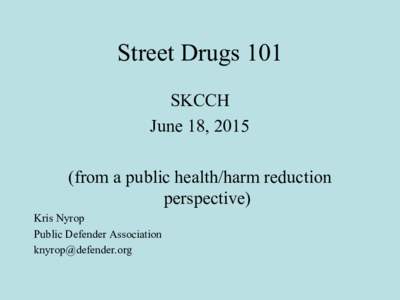 Street Drugs 101 SKCCH June 18, 2015 (from a public health/harm reduction perspective) Kris Nyrop