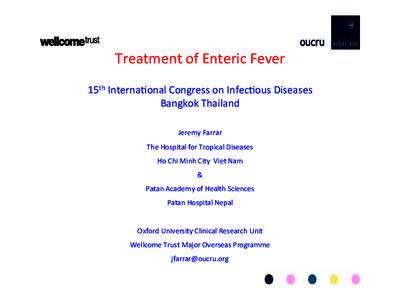 Treatment	
  of	
  Enteric	
  Fever	
   	
   15th	
  Interna4onal	
  Congress	
  on	
  Infec4ous	
  Diseases	
   Bangkok	
  Thailand	
   Jeremy	
  Farrar	
  