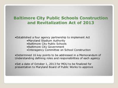 Baltimore City Public Schools Construction and Revitalization Act of 2013 •Established a four agency partnership to implement Act •Maryland Stadium Authority •Baltimore City Public Schools