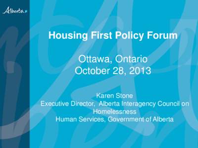 Housing First Policy Forum Ottawa, Ontario October 28, 2013 Karen Stone Executive Director, Alberta Interagency Council on Homelessness