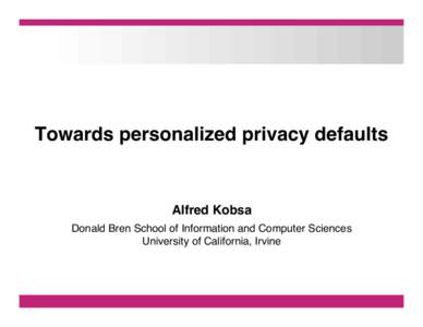 Towards personalized privacy defaults! ! Alfred Kobsa! Donald Bren School of Information and Computer Sciences! University of California, Irvine!