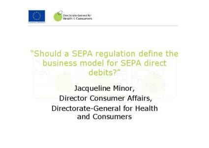 “Should a SEPA regulation define the business model for SEPA direct debits?” Jacqueline Minor, Director Consumer Affairs, Directorate-General for Health