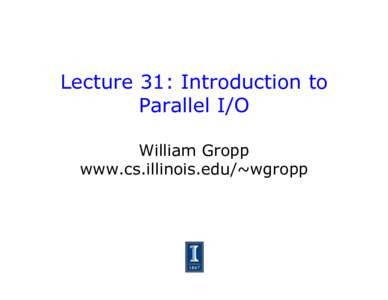 Lecture 31: Introduction to Parallel I/O William Gropp www.cs.illinois.edu/~wgropp  I/O and File Systems