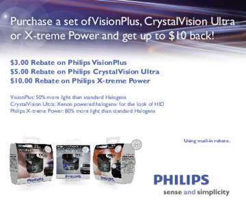 Purchase a set of VisionPlus, CrystalVision Ultra or X-treme Power and get up to $10 back! $3.00 Rebate on Philips VisionPlus $5.00 Rebate on Philips CrystalVision Ultra $10.00 Rebate on Philips X-treme Power VisionPlus: