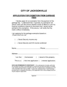 CITY OF JACKSONVILLE APPLICATION FOR EXEMPTION FROM GARBAGE FEES I hereby apply for an exemption from the payment of the garbage fee. I understand that, if granted, my exemption will remain valid until the annual renewal