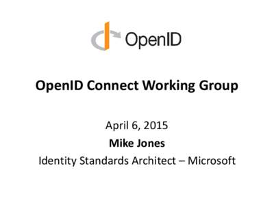 OpenID Connect Working Group April 6, 2015 Mike Jones Identity Standards Architect – Microsoft  Topics