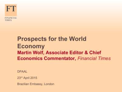 Prospects for the World Economy Martin Wolf, Associate Editor & Chief Economics Commentator, Financial Times DPAAL 23rd April 2015