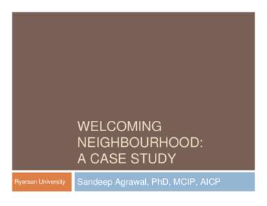 WELCOMING NEIGHBOURHOOD: A CASE STUDY Ryerson University  Sandeep Agrawal, PhD, MCIP, AICP