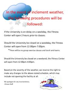 In the event of inclement weather, the following procedures will be followed: If the University is on delay on a weekday, the Fitness Center will open 2 hours prior to classes. Should the University be closed on a weekda