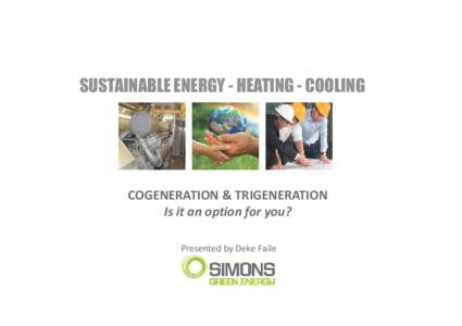 SUSTAINABLE ENERGY - HEATING - COOLING  COGENERATION & TRIGENERATION Is it an option for you? Presented by Deke Faile