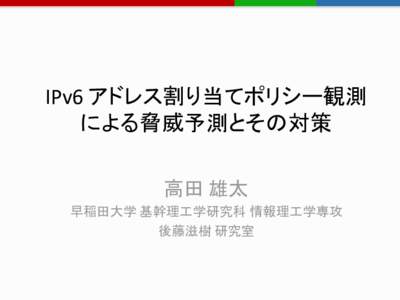 IPv6 アドレス割り当てポリシー観測 による脅威予測とその対策 高田 雄太 早稲田大学 基幹理工学研究科 情報理工学専攻 後藤滋樹 研究室