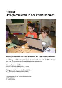 Projekt „Programmieren in der Primarschule“ Beteiligte Institutionen und Personen der ersten Projektphase: Ausbildungs- und Beratungszentrum für Informatikunterricht der ETH Zürich: Prof. Dr. Juraj Hromkovic und Mi