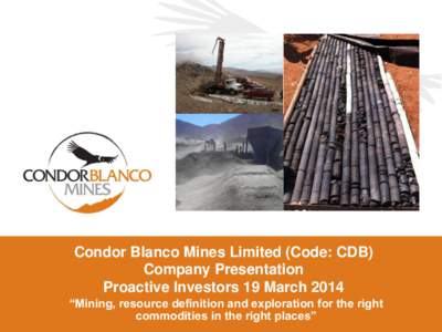 Condor Blanco Mines Limited (Code: CDB) Company Presentation Proactive Investors 19 March 2014 “Mining, resource definition and exploration for the right commodities in the right places”