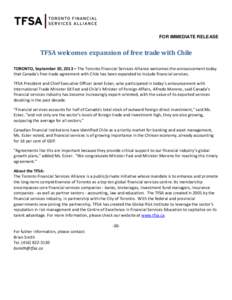 FOR IMMEDIATE RELEASE  TFSA welcomes expansion of free trade with Chile TORONTO, September 30, 2013 – The Toronto Financial Services Alliance welcomes the announcement today that Canada’s free trade agreement with Ch