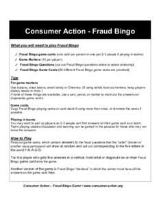 Consumer Action - Fraud Bingo What you will need to play Fraud Bingo ✓ Fraud Bingo game cards (one card per person or one per 2-3 people if playing in teams) ✓ Game Markers (15 per player). ✓ Fraud Bingo Questions 