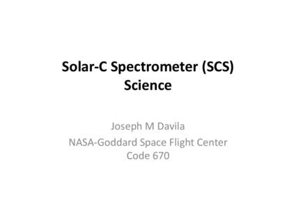 Solar-­‐C	
  Spectrometer	
  (SCS)	
   Science	
   Joseph	
  M	
  Davila	
   NASA-­‐Goddard	
  Space	
  Flight	
  Center	
   Code	
  670	
  