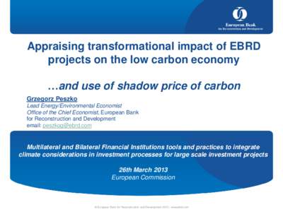 Appraising transformational impact of EBRD projects on the low carbon economy …and use of shadow price of carbon Grzegorz Peszko Lead Energy/Environmental Economist Office of the Chief Economist, European Bank