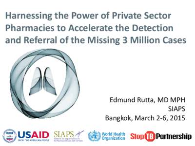 Harnessing the Power of Private Sector Pharmacies to Accelerate the Detection and Referral of the Missing 3 Million Cases Edmund Rutta, MD MPH SIAPS