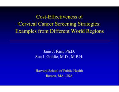 Cost-Effectiveness of Cervical Cancer Screening Strategies: Examples from Different World Regions Jane J. Kim, Ph.D. Sue J. Goldie, M.D., M.P.H.