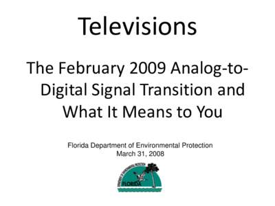 Televisions The February 2009 Analog-toDigital Signal Transition and What It Means to You Florida Department of Environmental Protection March 31, 2008