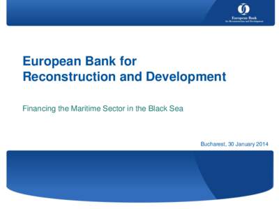 European Bank for Reconstruction and Development Financing the Maritime Sector in the Black Sea Bucharest, 30 January 2014