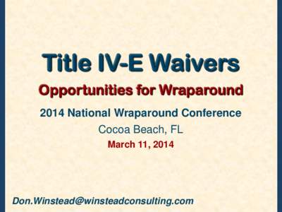 Title IV-E Waivers Opportunities for Wraparound 2014 National Wraparound Conference Cocoa Beach, FL March 11, 2014