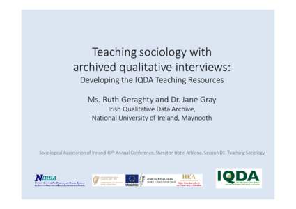 Teaching sociology with archived qualitative interviews: Developing the IQDA Teaching Resources Ms. Ruth Geraghty and Dr. Jane Gray Irish Qualitative Data Archive, National University of Ireland, Maynooth