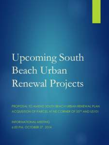 Upcoming South Beach Urban Renewal Projects PROPOSAL TO AMEND SOUTH BEACH URBAN RENEWAL PLAN ACQUISITION OF PARCEL AT NE CORNER OF 35TH AND US101 INFORMATIONAL MEETING