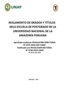 REGLAMENTO DE GRADOS Y TÍTULOS DELA ESCUELA DE POSTGRADO DE LA UNIVERSIDAD NACIONAL DE LA AMAZONÍA PERUANA Aprobado mediante RESOLUCIÓN DIRECTORAL N° EGP-UNAP.