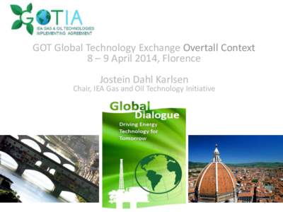 GOT Global Technology Exchange Overtall Context 8 – 9 April 2014, Florence Jostein Dahl Karlsen Chair, IEA Gas and Oil Technology Initiative