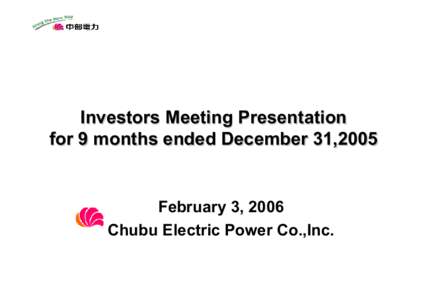 Investors Meeting Presentation for 9 months ended December 31,2005 February 3, 2006 Chubu Electric Power Co.,Inc.