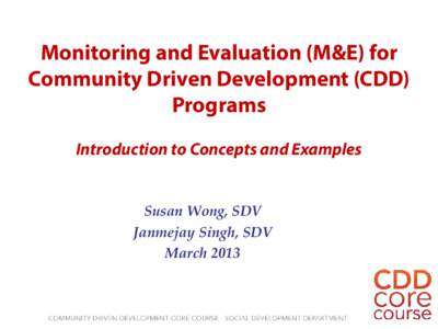 Monitoring and Evaluation (M&E) for Community Driven Development (CDD) Programs Introduction to Concepts and Examples Susan Wong, SDV Janmejay Singh, SDV